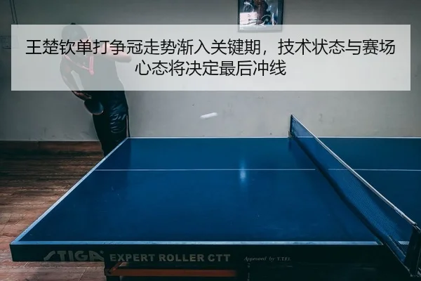 王楚钦单打争冠走势渐入关键期，技术状态与赛场心态将决定最后冲线